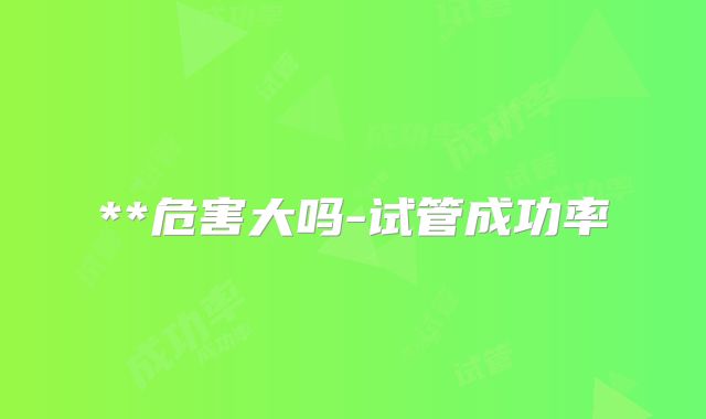 **危害大吗-试管成功率