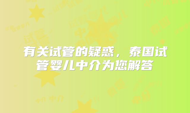 有关试管的疑惑,泰国试管婴儿中介为您解答