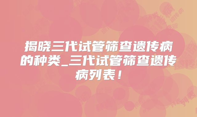 揭晓三代试管筛查遗传病的种类_三代试管筛查遗传病列表！