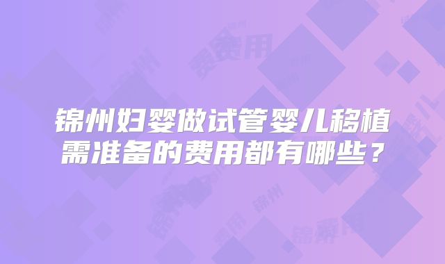 锦州妇婴做试管婴儿移植需准备的费用都有哪些?