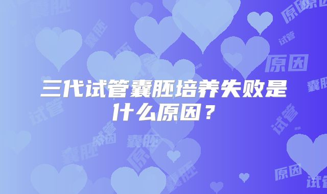 三代试管囊胚培养失败是什么原因?