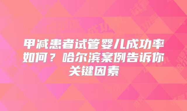 甲减患者试管婴儿成功率如何？哈尔滨案例告诉你关键因素