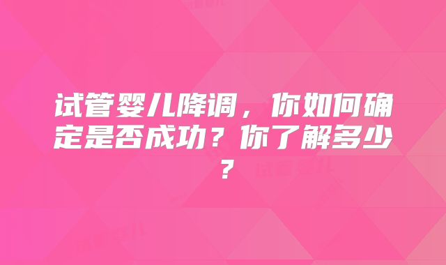 试管婴儿降调,你如何确定是否成功?你了解多少?