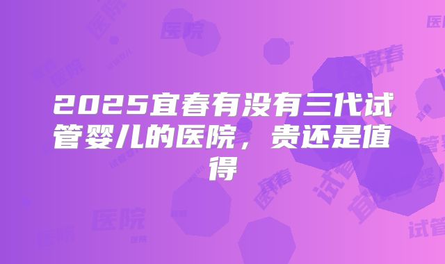 2025宜春有没有三代试管婴儿的医院，贵还是值得