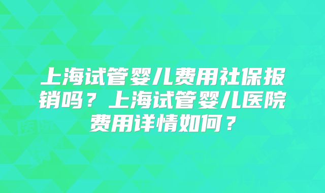 上海试管婴儿费用社保报销吗?上海试管婴儿医院费用详情如何?