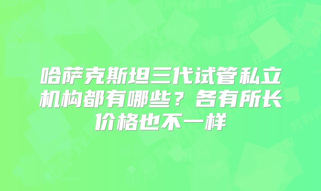 哈萨克斯坦三代试管私立机构都有哪些?各有所长价格也不一样