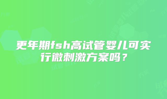 更年期fsh高试管婴儿可实行微刺激方案吗？