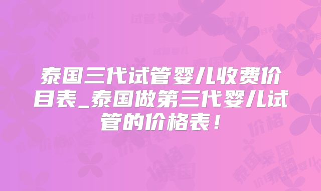 泰国三代试管婴儿收费价目表_泰国做第三代婴儿试管的价格表!