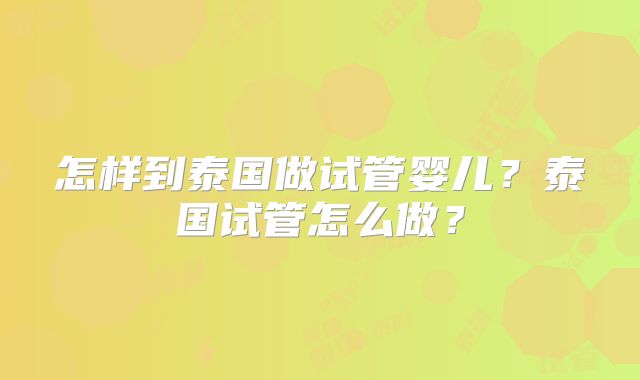 怎样到泰国做试管婴儿？泰国试管怎么做？