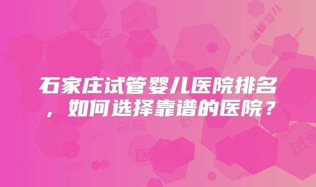 石家庄试管婴儿医院排名,如何选择靠谱的医院?