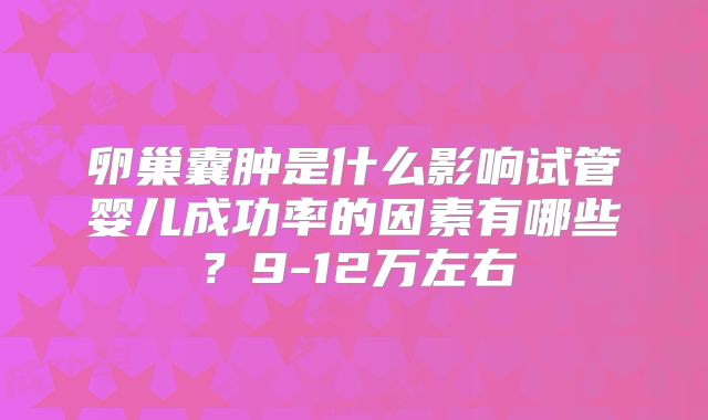 卵巢囊肿是什么影响试管婴儿成功率的因素有哪些?9-12万左右