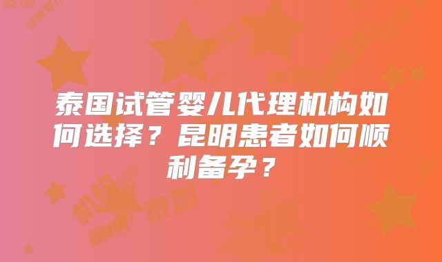 泰国试管婴儿代理机构如何选择?昆明患者如何顺利备孕?