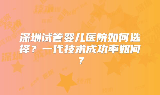 深圳试管婴儿医院如何选择?一代技术成功率如何?