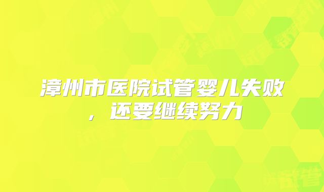 漳州市医院试管婴儿失败,还要继续努力