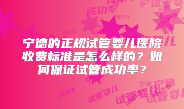 宁德的正规试管婴儿医院收费标准是怎么样的?如何保证试管成功率?