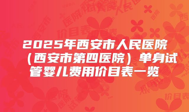 2025年西安市人民医院（西安市第四医院）单身试管婴儿费用价目表一览