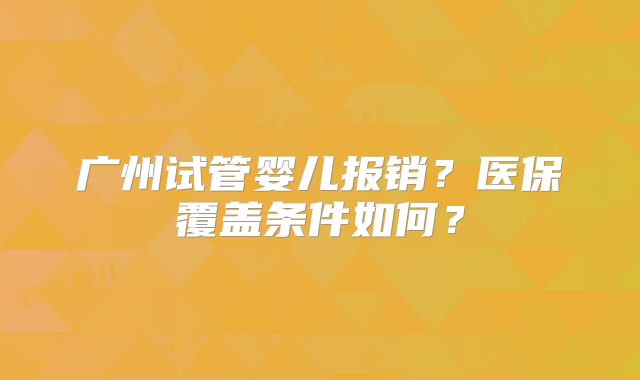 广州试管婴儿报销?医保覆盖条件如何?
