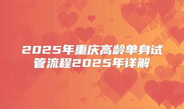 2025年重庆高龄单身试管流程2025年详解