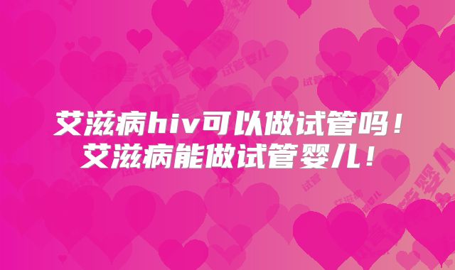 艾滋病hiv可以做试管吗!艾滋病能做试管婴儿!