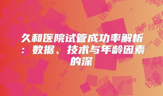 久和医院试管成功率解析:数据、技术与年龄因素的深