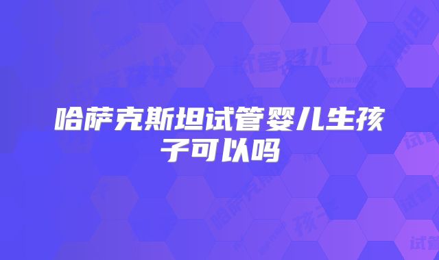 哈萨克斯坦试管婴儿生孩子可以吗