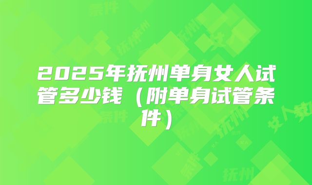 2025年抚州单身女人试管多少钱(附单身试管条件)