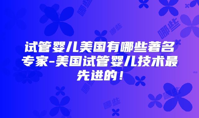 试管婴儿美国有哪些著名专家-美国试管婴儿技术最先进的!