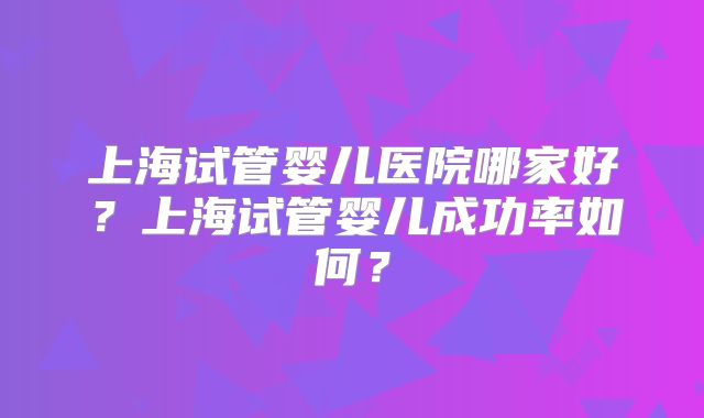 上海试管婴儿医院哪家好？上海试管婴儿成功率如何？