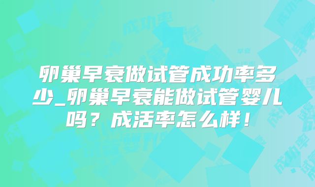 卵巢早衰做试管成功率多少_卵巢早衰能做试管婴儿吗?成活率怎么样!