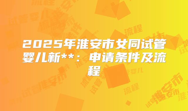 2025年淮安市女同试管婴儿新**:申请条件及流程