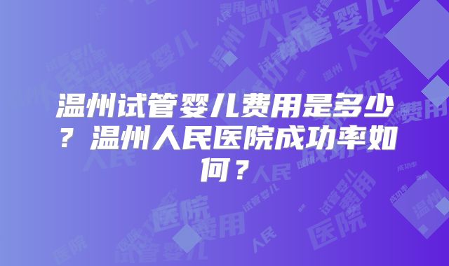 温州试管婴儿费用是多少?温州人民医院成功率如何?