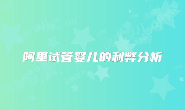 阿里试管婴儿的利弊分析