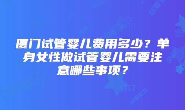 厦门试管婴儿费用多少？单身女性做试管婴儿需要注意哪些事项？