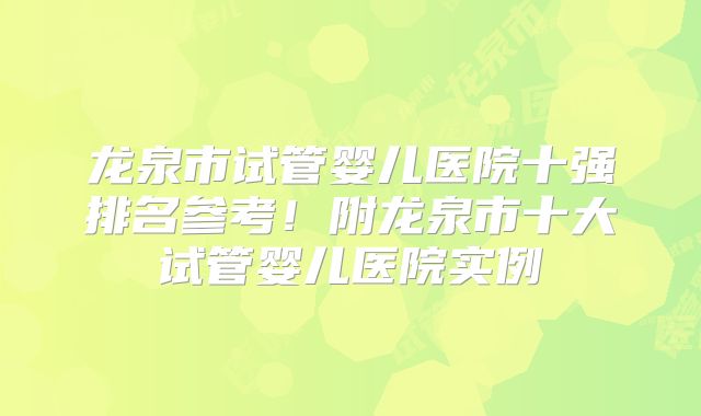 龙泉市试管婴儿医院十强排名参考！附龙泉市十大试管婴儿医院实例