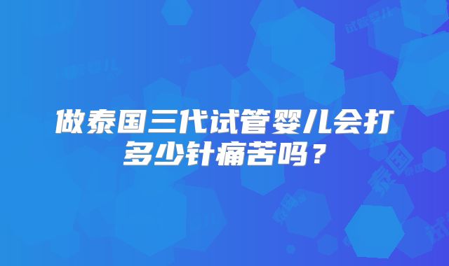 做泰国三代试管婴儿会打多少针痛苦吗?