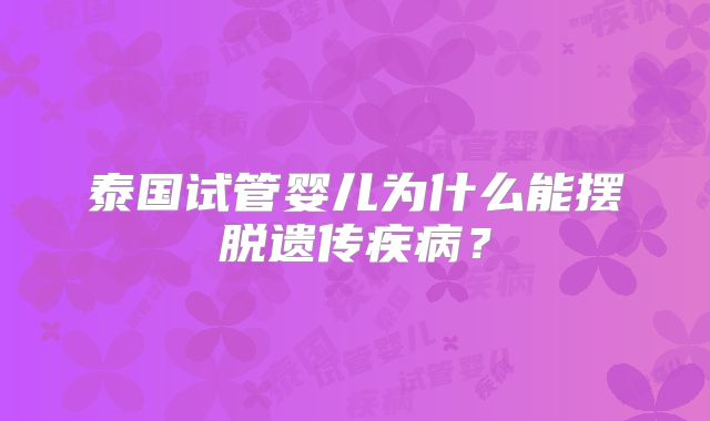 泰国试管婴儿为什么能摆脱遗传疾病？