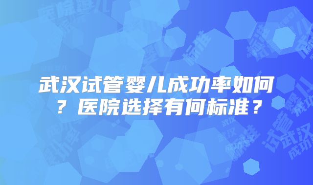 武汉试管婴儿成功率如何？医院选择有何标准？