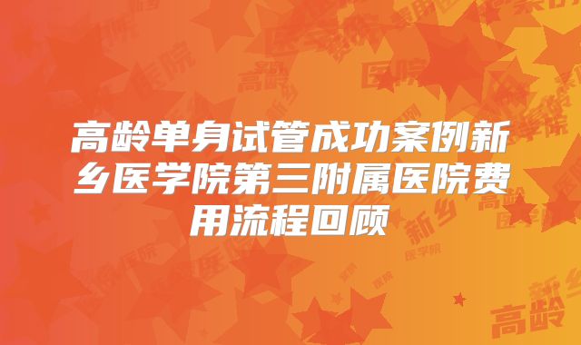 高龄单身试管成功案例新乡医学院第三附属医院费用流程回顾