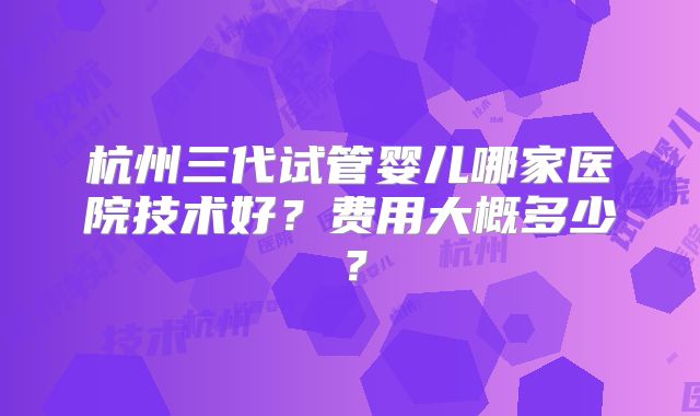 杭州三代试管婴儿哪家医院技术好?费用大概多少?