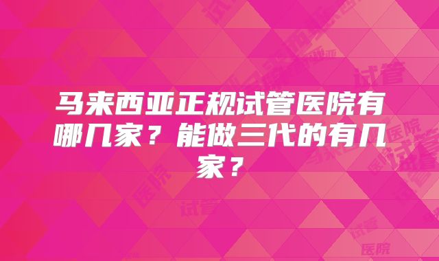 马来西亚正规试管医院有哪几家？能做三代的有几家？