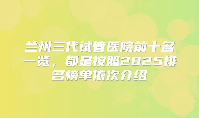 兰州三代试管医院前十名一览，都是按照2025排名榜单依次介绍