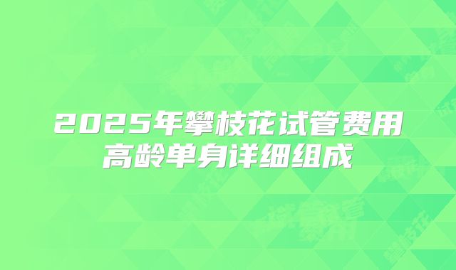2025年攀枝花试管费用高龄单身详细组成