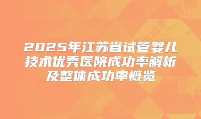 2025年江苏省试管婴儿技术优秀医院成功率解析及整体成功率概览