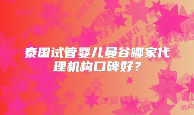 泰国试管婴儿曼谷哪家代理机构口碑好?