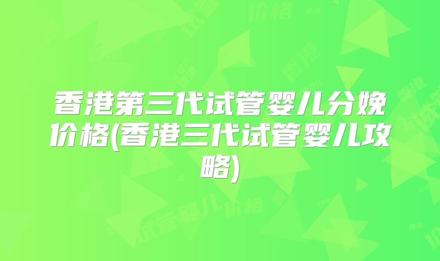 香港第三代试管婴儿分娩价格(香港三代试管婴儿攻略)