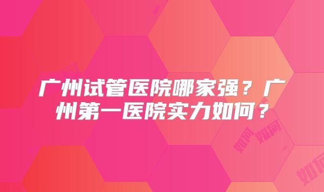 广州试管医院哪家强?广州第一医院实力如何?