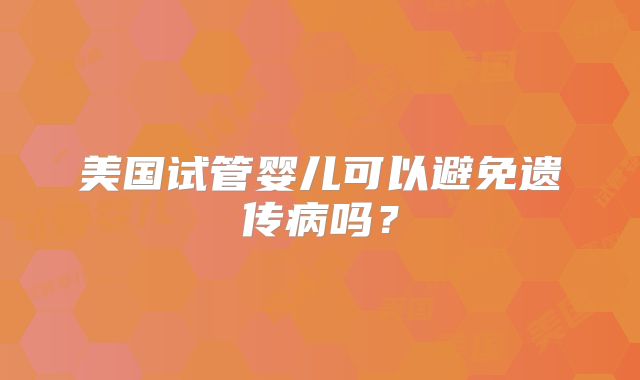 美国试管婴儿可以避免遗传病吗?