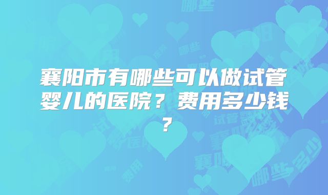 襄阳市有哪些可以做试管婴儿的医院?费用多少钱?