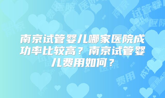 南京试管婴儿哪家医院成功率比较高？南京试管婴儿费用如何？