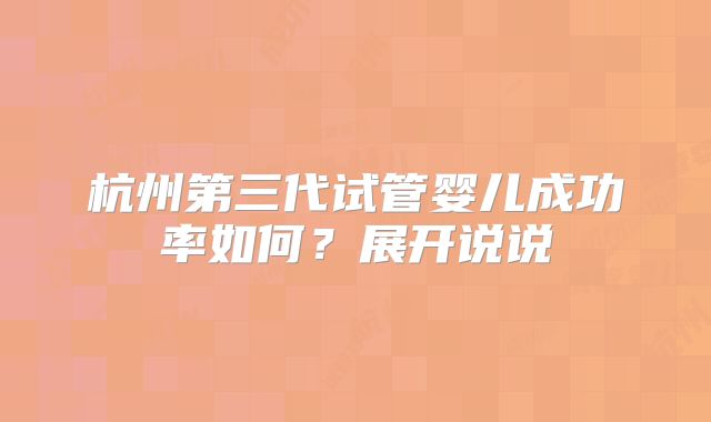 杭州第三代试管婴儿成功率如何？展开说说